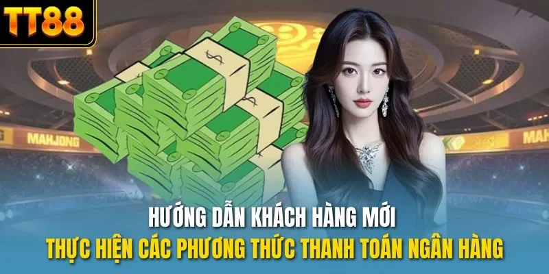 Hướng dẫn khách hàng mới thực hiện các phương thức thanh toán ngân hàng