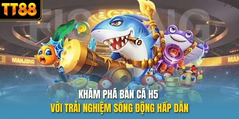 Khám phá bắn cá H5 với trải nghiệm sống động hấp dẫn