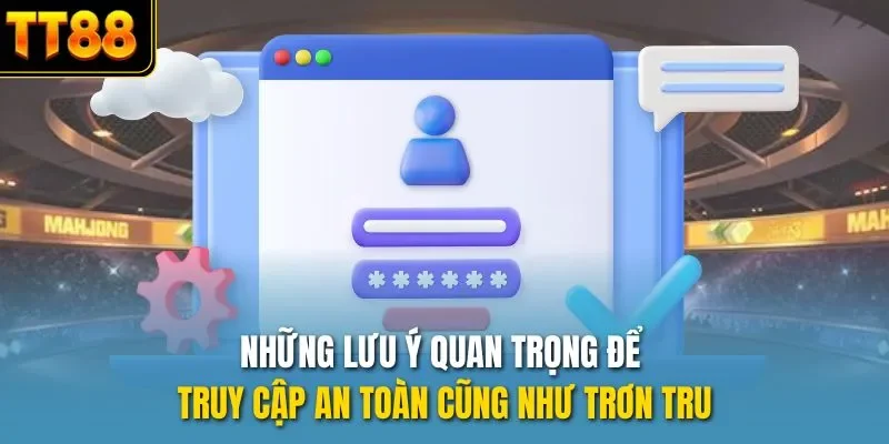 Những lưu ý quan trọng để truy cập an toàn cũng như trơn tru