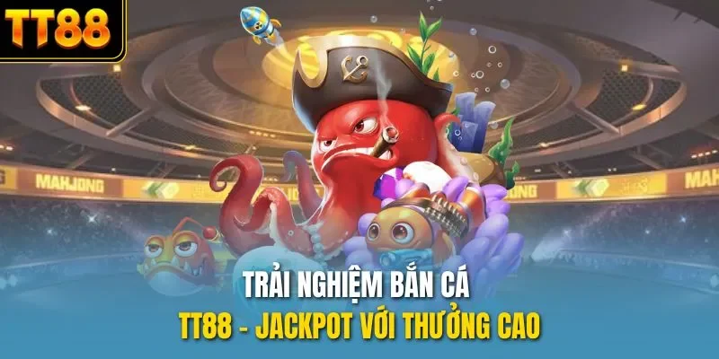 Trải nghiệm bắn cá TT88 - Jackpot với thưởng cao